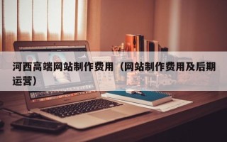 临夏河西高端网站制作费用（网站制作费用及后期运营）
