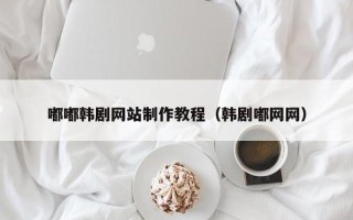 临夏嘟嘟韩剧网站制作教程（韩剧嘟网网）