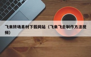 临夏飞来转场素材下载网站（飞来飞去制作方法视频）