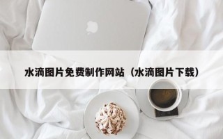 临夏水滴图片免费制作网站（水滴图片下载）