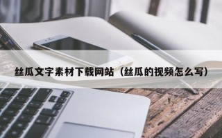 临夏丝瓜文字素材下载网站（丝瓜的视频怎么写）