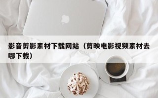 临夏影音剪影素材下载网站（剪映电影视频素材去哪下载）