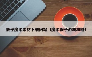 临夏骰子魔术素材下载网站（魔术骰子游戏攻略）